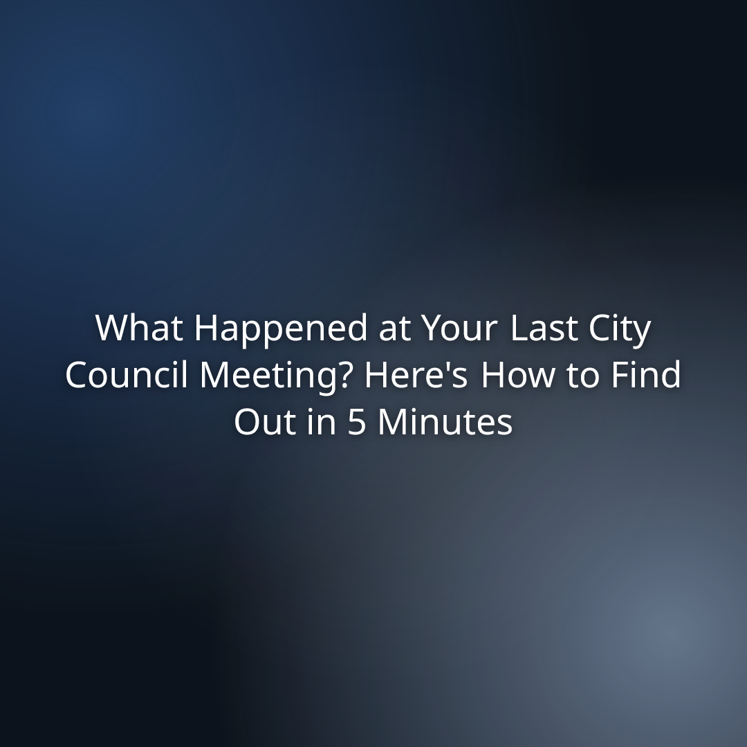 What Happened at Your Last City Council Meeting? Here’s How to Find Out in 5 Minutes